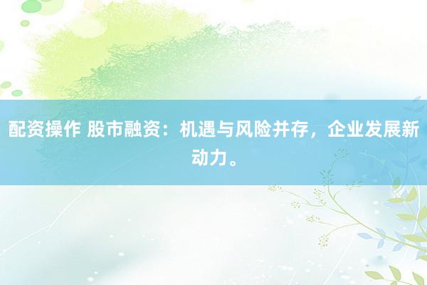 配资操作 股市融资:机遇与风险并存,企业发展新动力。