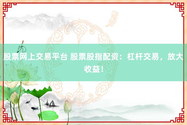 股票网上交易平台 股票股指配资:杠杆交易,放大收益!