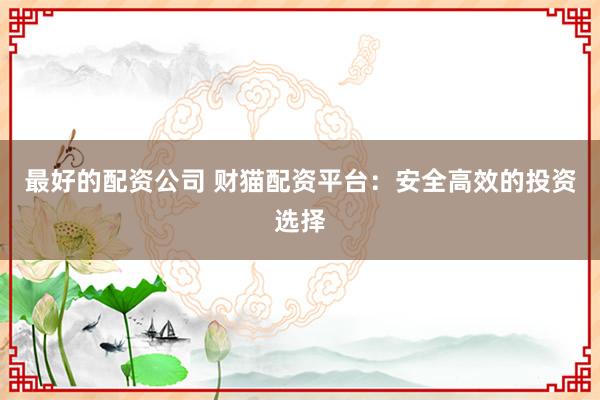 最好的配资公司 财猫配资平台:安全高效的投资选择
