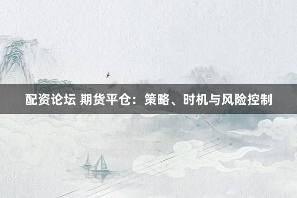 配资论坛 期货平仓：策略、时机与风险控制