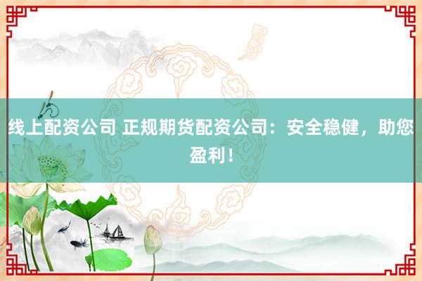 线上配资公司 正规期货配资公司:安全稳健,助您盈利!
