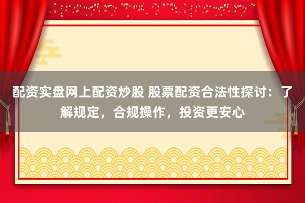 配资实盘网上配资炒股 股票配资合法性探讨:了解规定,合规操作,投资更安心
