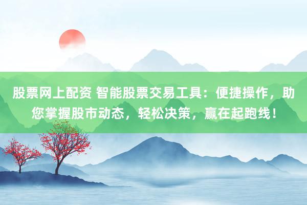 股票网上配资 智能股票交易工具:便捷操作,助您掌握股市动态,轻松决策,赢在起跑线!
