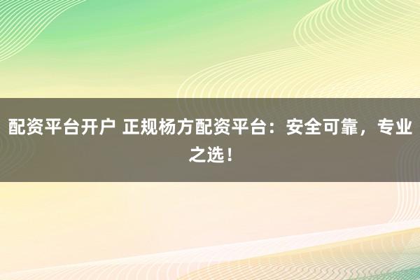 配资平台开户 正规杨方配资平台:安全可靠,专业之选!
