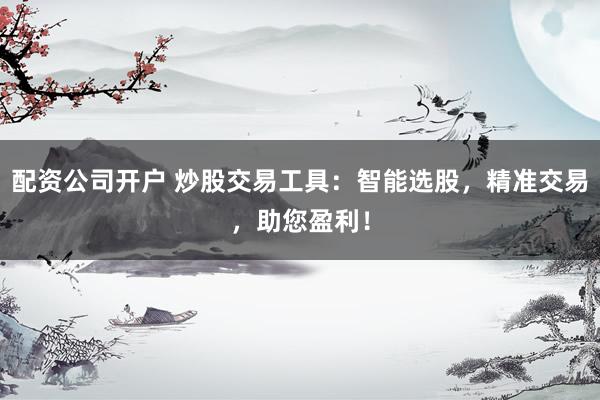 配资公司开户 炒股交易工具：智能选股，精准交易，助您盈利！