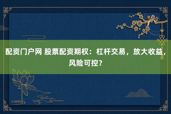 配资门户网 股票配资期权:杠杆交易,放大收益,风险可控?