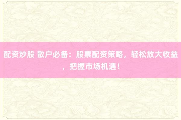 配资炒股 散户必备：股票配资策略，轻松放大收益，把握市场机遇！