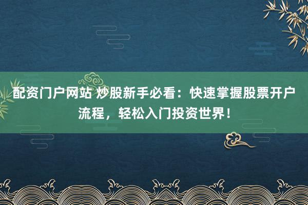 配资门户网站 炒股新手必看:快速掌握股票开户流程,轻松入门投资世界!