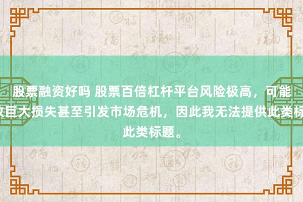 股票融资好吗 股票百倍杠杆平台风险极高,可能导致巨大损失甚至引发市场危机,因此我无法提供此类标题。