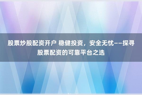 股票炒股配资开户 稳健投资,安全无忧——探寻股票配资的可靠平台之选