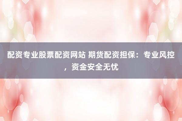 配资专业股票配资网站 期货配资担保:专业风控,资金安全无忧