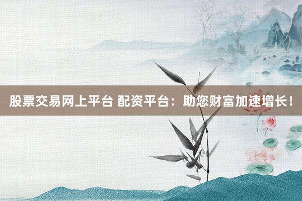 股票交易网上平台 配资平台:助您财富加速增长!