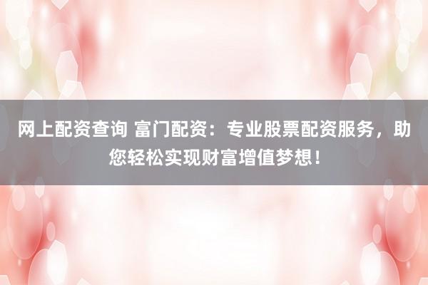 网上配资查询 富门配资:专业股票配资服务,助您轻松实现财富增值梦想!