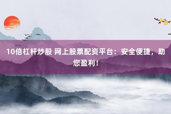10倍杠杆炒股 网上股票配资平台：安全便捷，助您盈利！