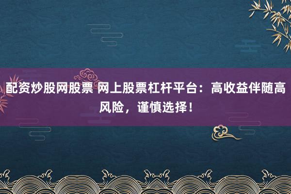 配资炒股网股票 网上股票杠杆平台：高收益伴随高风险，谨慎选择！