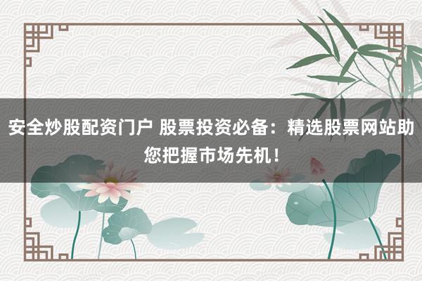 安全炒股配资门户 股票投资必备:精选股票网站助您把握市场先机!
