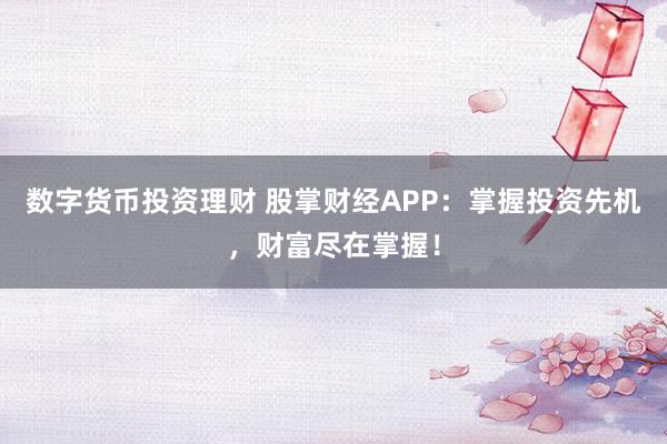 数字货币投资理财 股掌财经APP：掌握投资先机，财富尽在掌握！