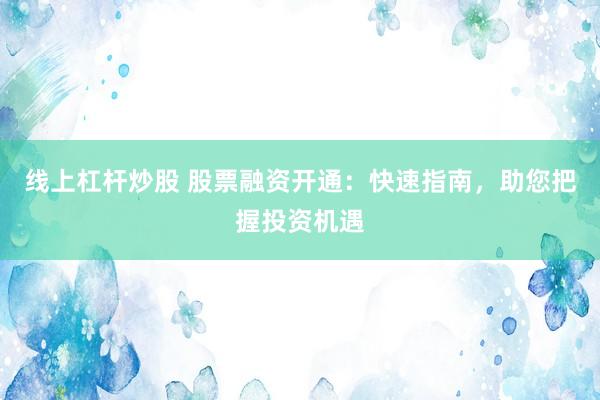 线上杠杆炒股 股票融资开通：快速指南，助您把握投资机遇
