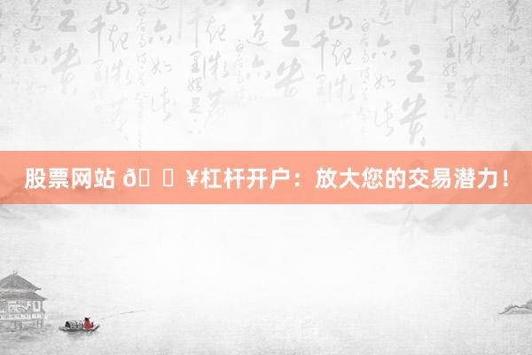 股票网站 🔥杠杆开户:放大您的交易潜力!