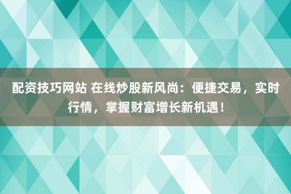 配资技巧网站 在线炒股新风尚：便捷交易，实时行情，掌握财富增长新机遇！