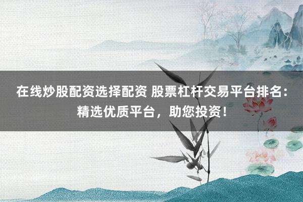 在线炒股配资选择配资 股票杠杆交易平台排名:精选优质平台,助您投资!