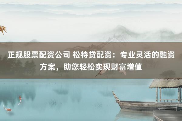 正规股票配资公司 松特贷配资:专业灵活的融资方案,助您轻松实现财富增值