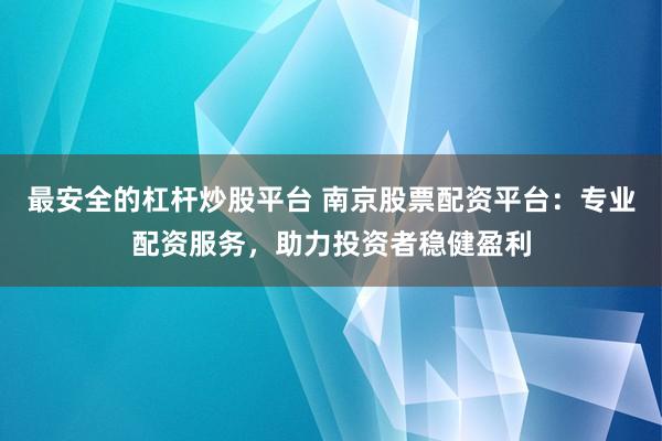 最安全的杠杆炒股平台 南京股票配资平台：专业配资服务，助力投资者稳健盈利