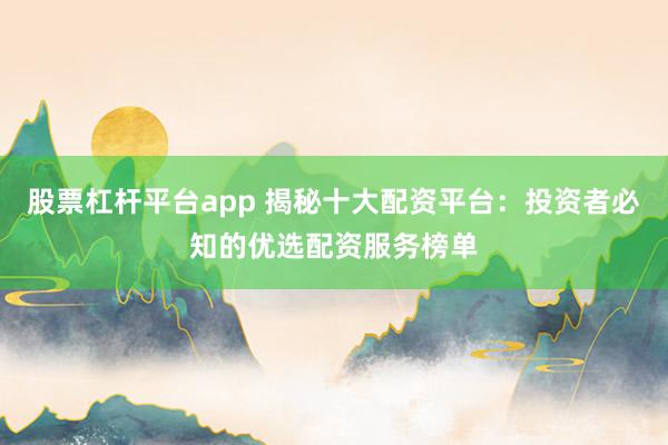 股票杠杆平台app 揭秘十大配资平台:投资者必知的优选配资服务榜单