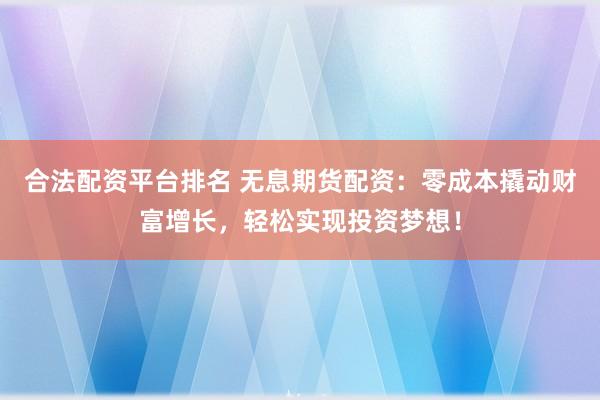 合法配资平台排名 无息期货配资:零成本撬动财富增长,轻松实现投资梦想!