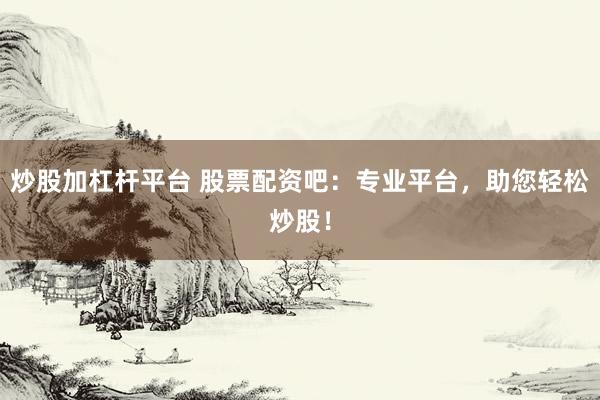 炒股加杠杆平台 股票配资吧:专业平台,助您轻松炒股!