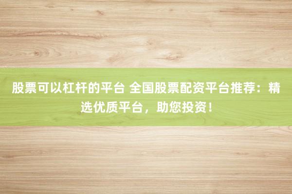 股票可以杠杆的平台 全国股票配资平台推荐:精选优质平台,助您投资!
