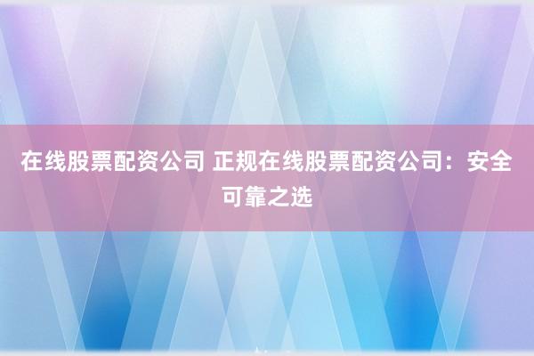 在线股票配资公司 正规在线股票配资公司:安全可靠之选