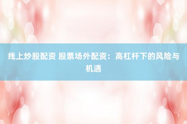 线上炒股配资 股票场外配资:高杠杆下的风险与机遇