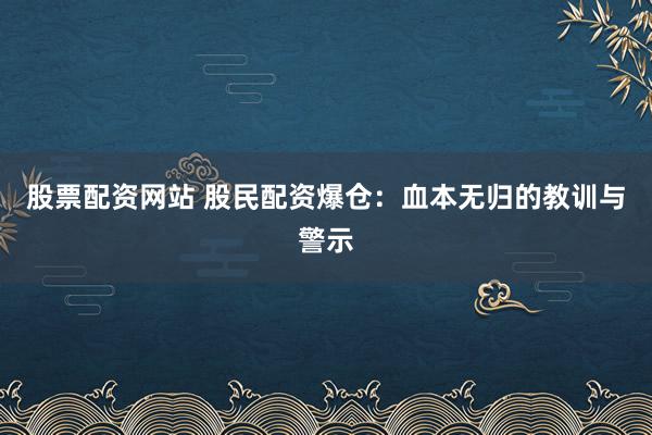 股票配资网站 股民配资爆仓：血本无归的教训与警示