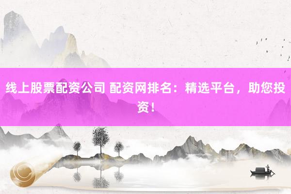 线上股票配资公司 配资网排名:精选平台,助您投资!