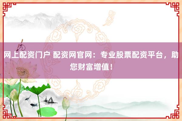 网上配资门户 配资网官网:专业股票配资平台,助您财富增值!