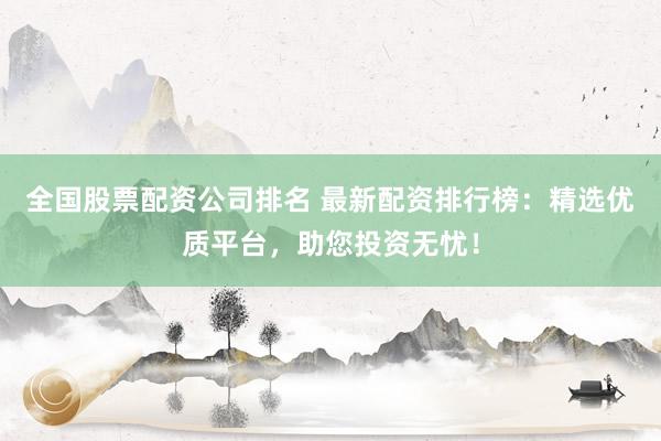 全国股票配资公司排名 最新配资排行榜:精选优质平台,助您投资无忧!