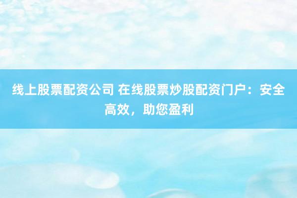 线上股票配资公司 在线股票炒股配资门户：安全高效，助您盈利