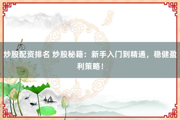 炒股配资排名 炒股秘籍：新手入门到精通，稳健盈利策略！