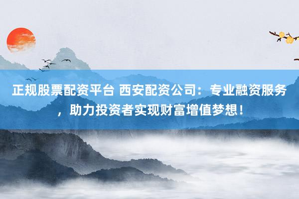 正规股票配资平台 西安配资公司:专业融资服务,助力投资者实现财富增值梦想!