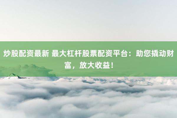 炒股配资最新 最大杠杆股票配资平台:助您撬动财富,放大收益!