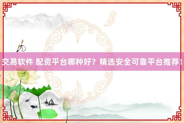 交易软件 配资平台哪种好?精选安全可靠平台推荐!