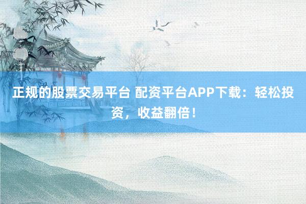 正规的股票交易平台 配资平台APP下载：轻松投资，收益翻倍！