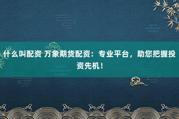 什么叫配资 万象期货配资：专业平台，助您把握投资先机！
