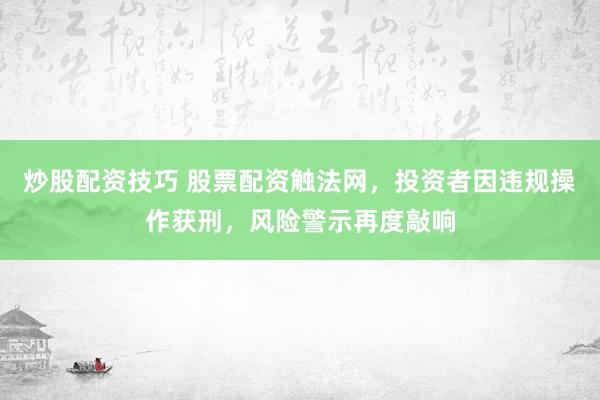 炒股配资技巧 股票配资触法网,投资者因违规操作获刑,风险警示再度敲响