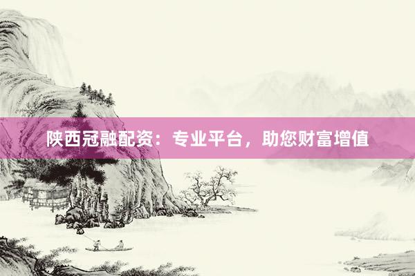 陕西冠融配资：专业平台，助您财富增值