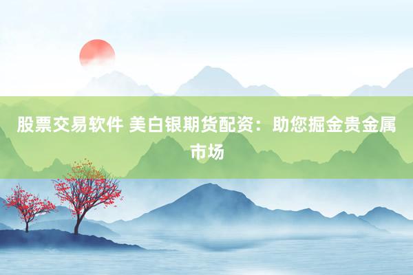 股票交易软件 美白银期货配资：助您掘金贵金属市场