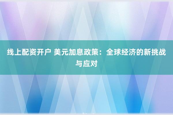 线上配资开户 美元加息政策：全球经济的新挑战与应对