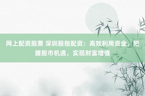 网上配资股票 深圳股指配资：高效利用资金，把握股市机遇，实现财富增值