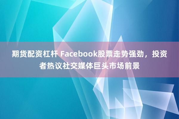 期货配资杠杆 Facebook股票走势强劲,投资者热议社交媒体巨头市场前景